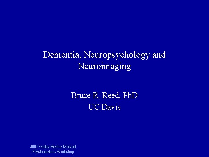 Dementia, Neuropsychology and Neuroimaging Bruce R. Reed, Ph. D UC Davis 2005 Friday Harbor