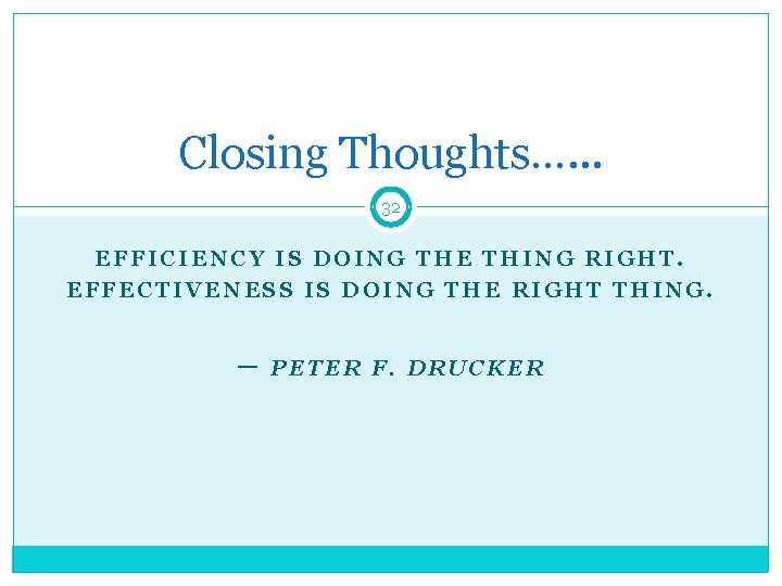 Closing Thoughts…. . . 32 EFFICIENCY IS DOING THE THING RIGHT. EFFECTIVENESS IS DOING