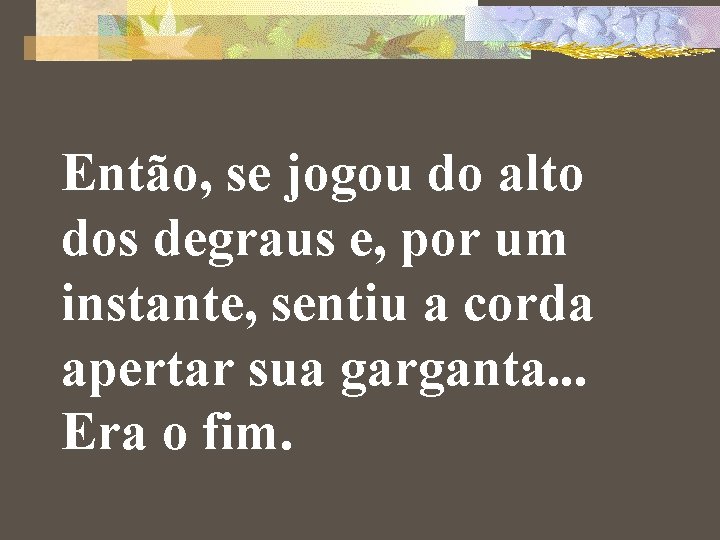 Então, se jogou do alto dos degraus e, por um instante, sentiu a corda