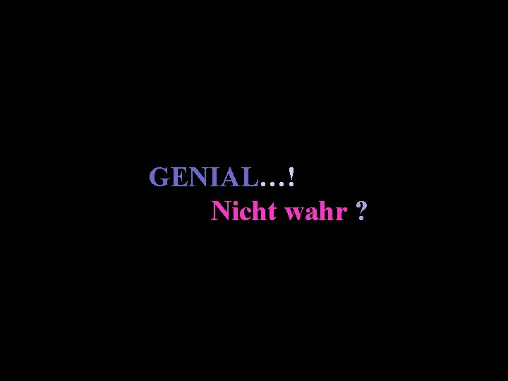 GENIAL…! Nicht wahr ? 