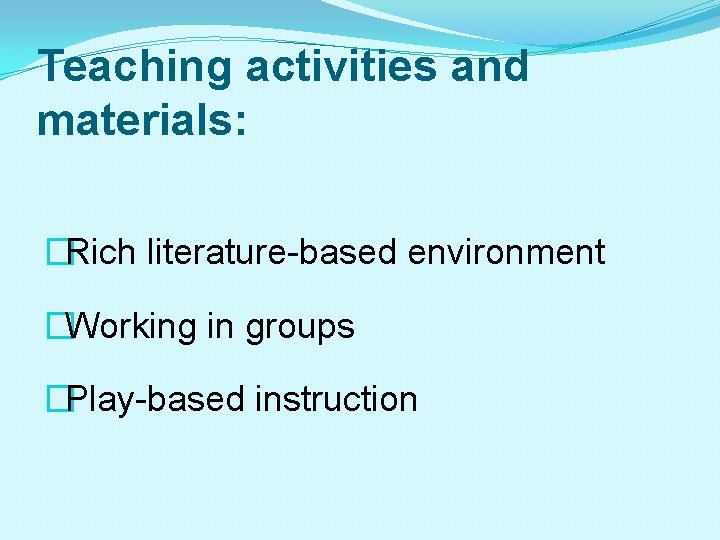Teaching activities and materials: �Rich literature-based environment �Working in groups �Play-based instruction 