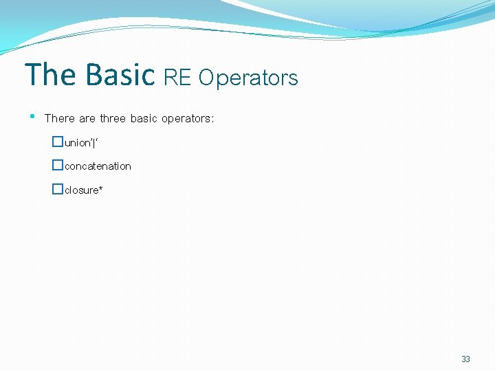 The Basic RE Operators • There are three basic operators: �union’|‘ �concatenation �closure* 33