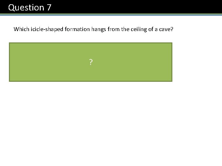 Question 7 Which icicle-shaped formation hangs from the ceiling of a cave? Stalactite ?