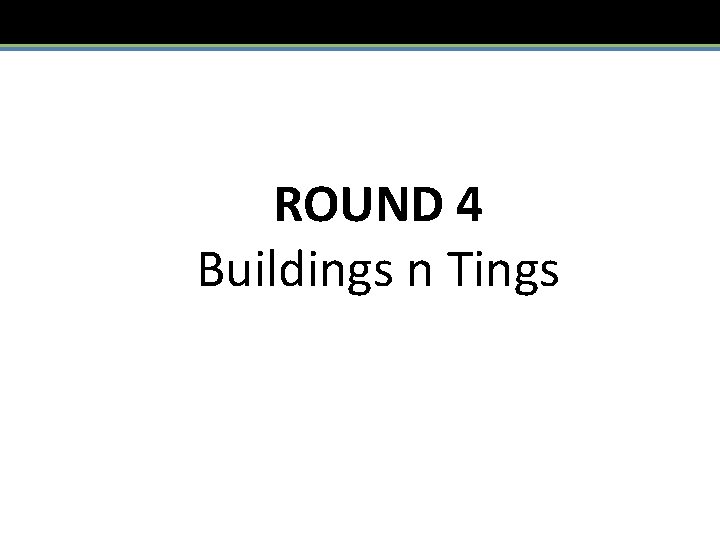ROUND 4 Buildings n Tings 