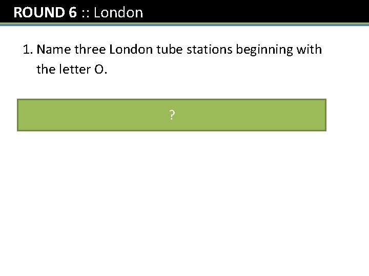 ROUND 6 : : London 1. Name three London tube stations beginning with the
