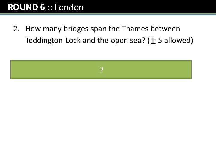 ROUND 6 : : London ? 