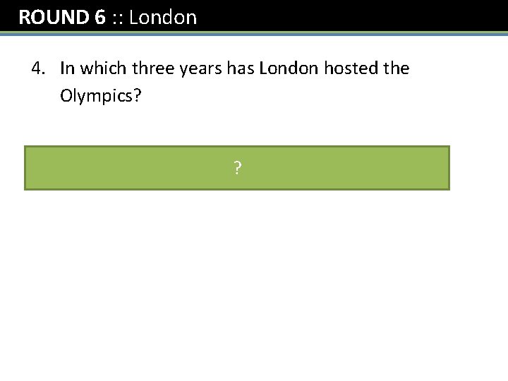 ROUND 6 : : London 4. In which three years has London hosted the
