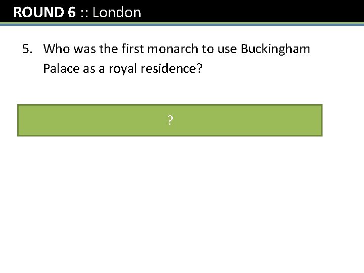 ROUND 6 : : London 5. Who was the first monarch to use Buckingham