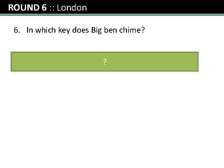 ROUND 6 : : London 6. In which key does Big ben chime? E