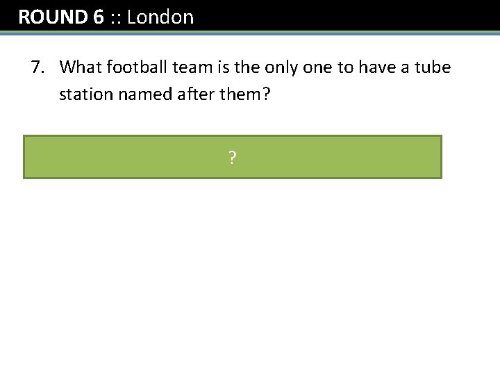 ROUND 6 : : London 7. What football team is the only one to