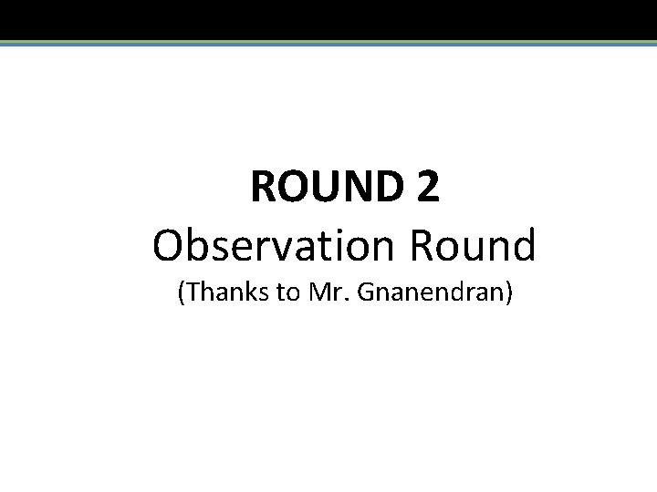ROUND 2 Observation Round (Thanks to Mr. Gnanendran) 