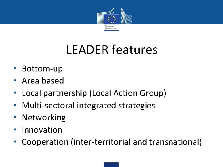 LEADER features • • Bottom-up Area based Local partnership (Local Action Group) Multi-sectoral integrated