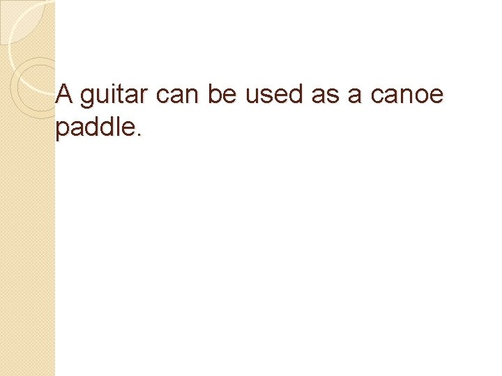 A guitar can be used as a canoe paddle. 