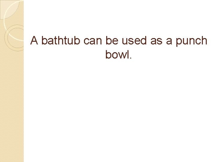 A bathtub can be used as a punch bowl. 