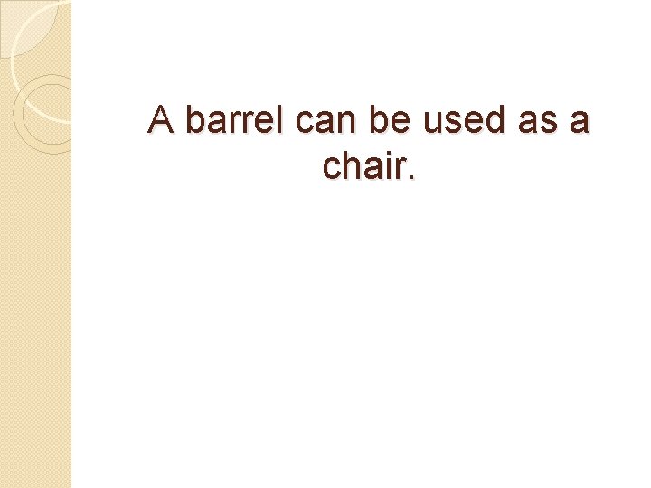 A barrel can be used as a chair. 