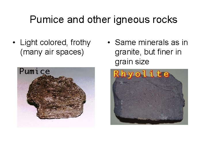 Pumice and other igneous rocks • Light colored, frothy (many air spaces) • Same