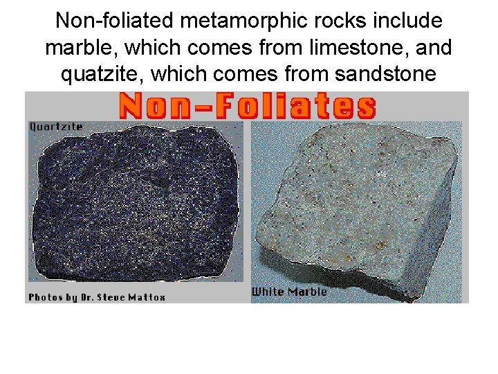 Non-foliated metamorphic rocks include marble, which comes from limestone, and quatzite, which comes from