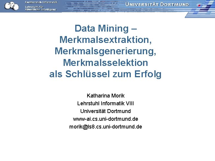 Data Mining – Merkmalsextraktion, Merkmalsgenerierung, Merkmalsselektion als Schlüssel zum Erfolg Katharina Morik Lehrstuhl Informatik