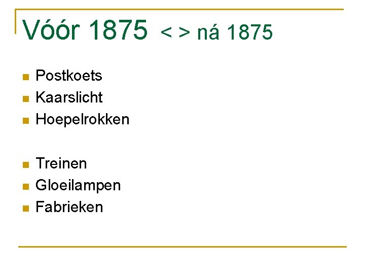 Vóór 1875 n n n Postkoets Kaarslicht Hoepelrokken Treinen Gloeilampen Fabrieken < > ná