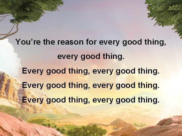You’re the reason for every good thing, every good thing. Every good thing, every