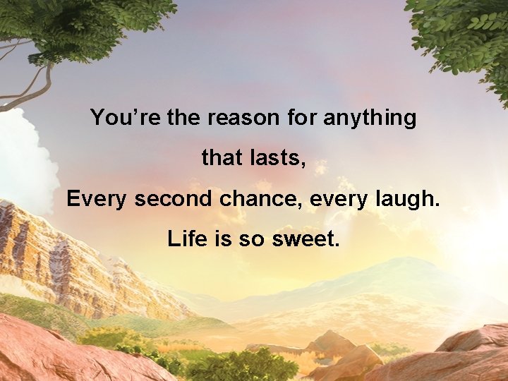 You’re the reason for anything that lasts, Every second chance, every laugh. Life is