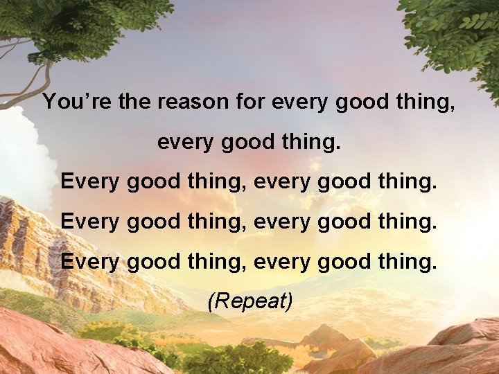 You’re the reason for every good thing, every good thing. Every good thing, every