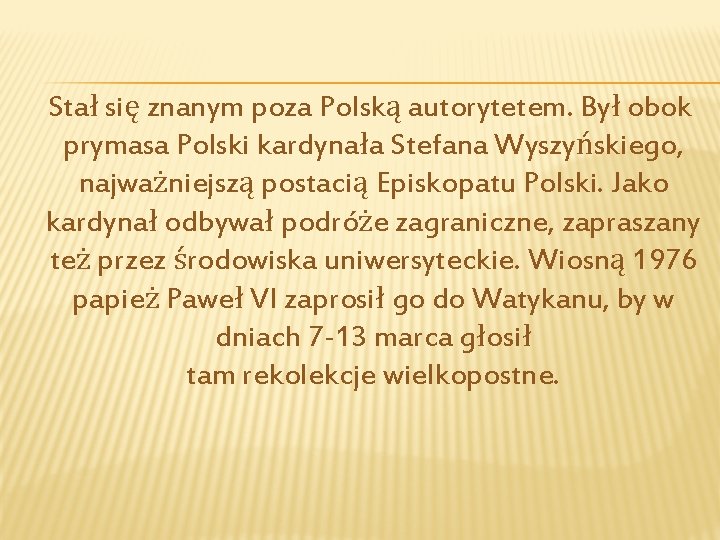 Stał się znanym poza Polską autorytetem. Był obok prymasa Polski kardynała Stefana Wyszyńskiego, najważniejszą