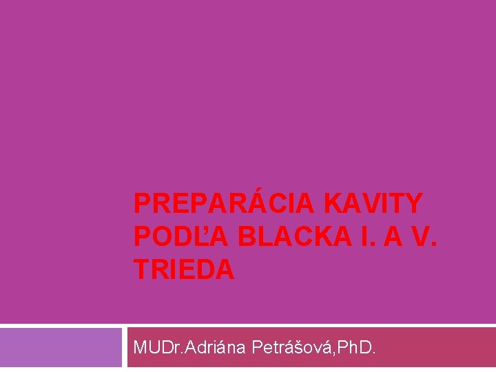 PREPARÁCIA KAVITY PODĽA BLACKA I. A V. TRIEDA MUDr. Adriána Petrášová, Ph. D. 