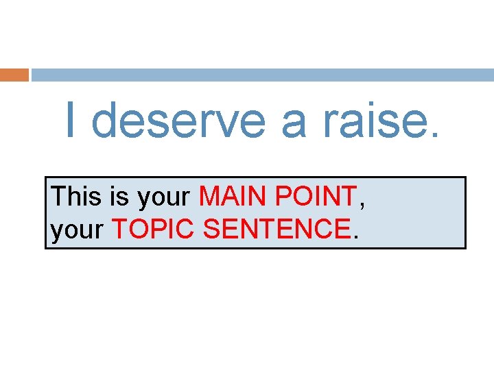 I deserve a raise. This is your MAIN POINT, your TOPIC SENTENCE. 