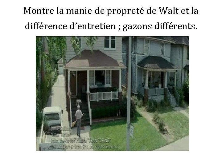 Montre la manie de propreté de Walt et la différence d’entretien ; gazons différents.