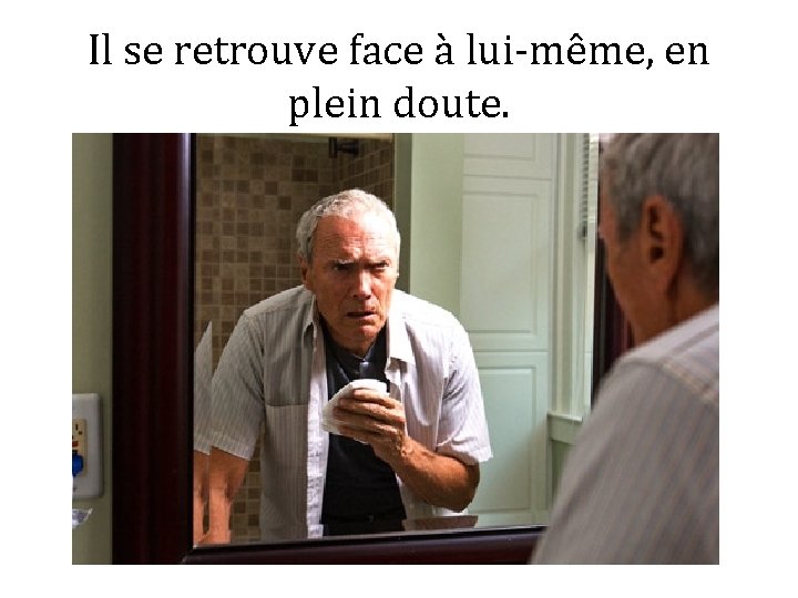 Il se retrouve face à lui-même, en plein doute. 