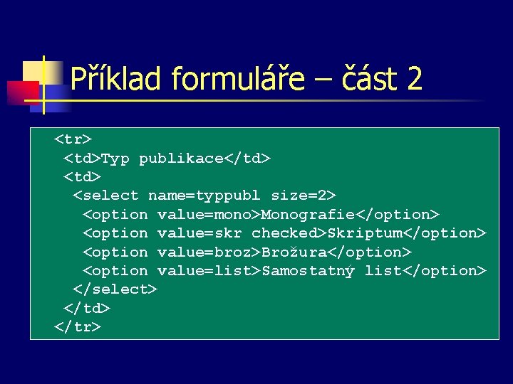 Příklad formuláře – část 2 <tr> <td>Typ publikace</td> <select name=typpubl size=2> <option value=mono>Monografie</option> <option