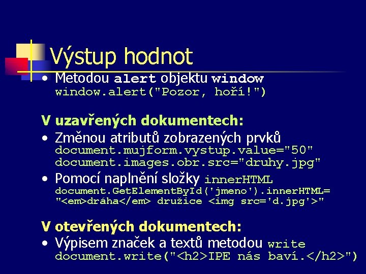 Výstup hodnot • Metodou alert objektu window. alert("Pozor, hoří!") V uzavřených dokumentech: • Změnou