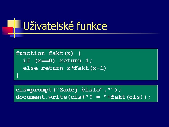 Uživatelské funkce function fakt(x) { if (x==0) return 1; else return x*fakt(x-1) } cis=prompt("Zadej