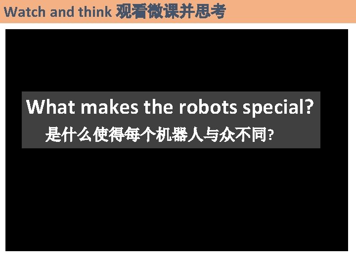 Watch and think 观看微课并思考 What makes the robots special? 是什么使得每个机器人与众不同? 