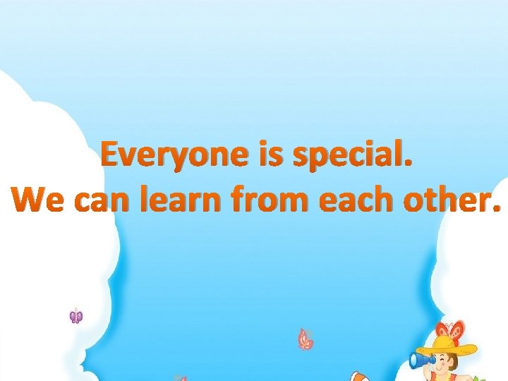 Everyone is special. We can learn from each other. 