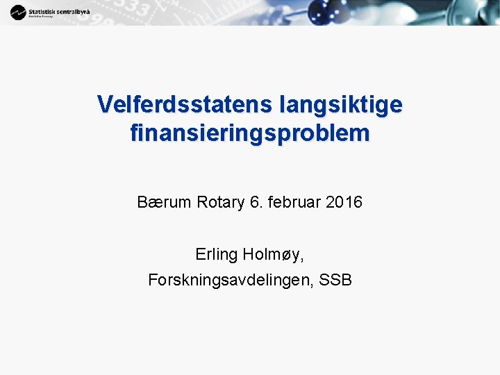 1 Velferdsstatens langsiktige finansieringsproblem Bærum Rotary 6. februar 2016 Erling Holmøy, Forskningsavdelingen, SSB 