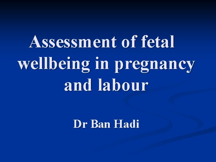 Assessment of fetal wellbeing in pregnancy and labour Dr Ban Hadi 