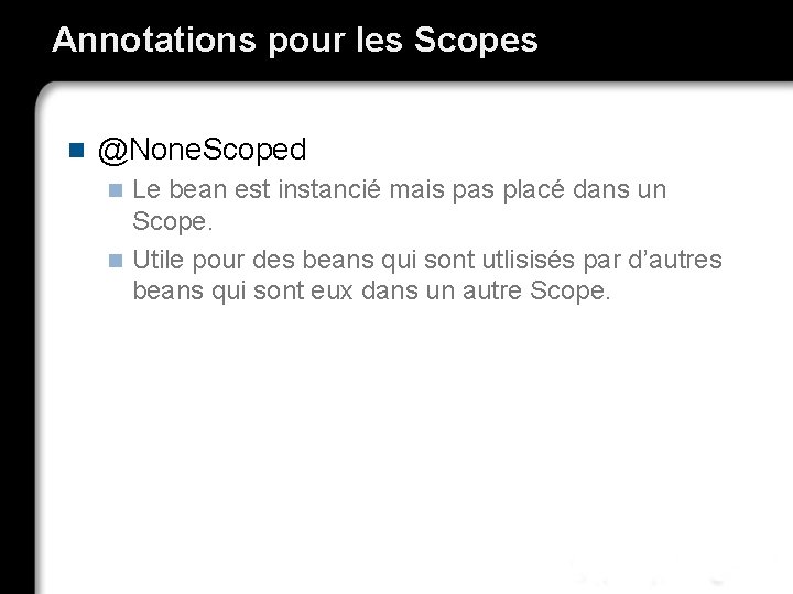 Annotations pour les Scopes n @None. Scoped Le bean est instancié mais pas placé