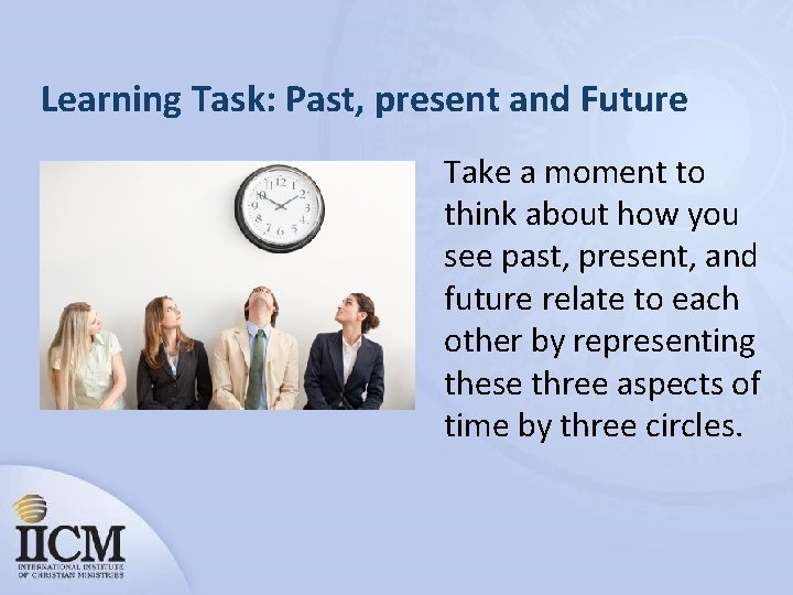 Learning Task: Past, present and Future Take a moment to think about how you