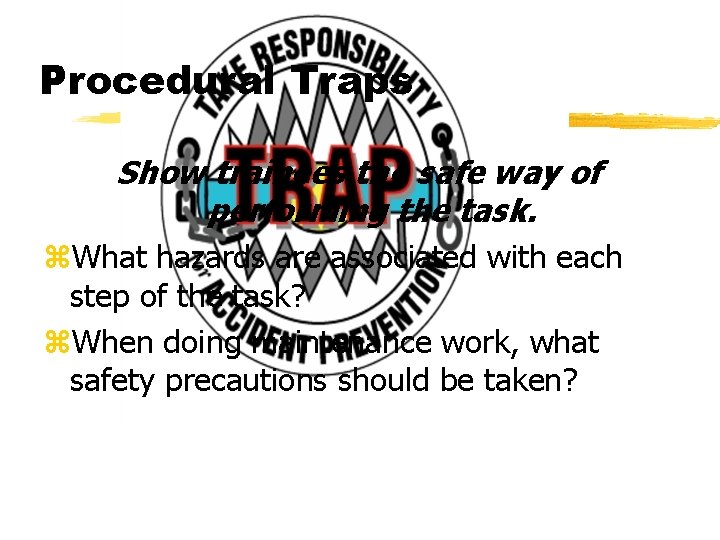 Procedural Traps Show trainees the safe way of performing the task. z. What hazards
