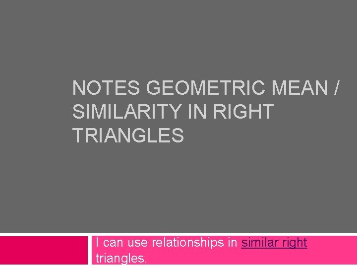 NOTES GEOMETRIC MEAN / SIMILARITY IN RIGHT TRIANGLES I can use relationships in similar