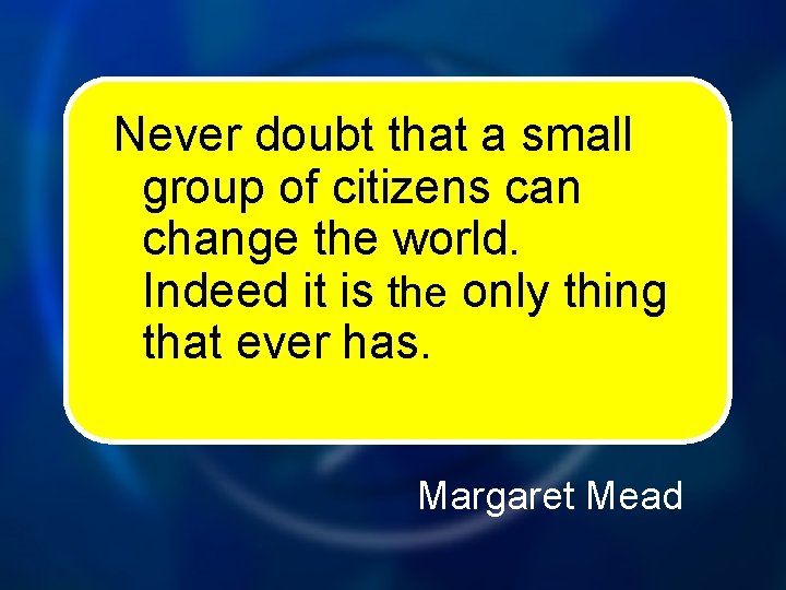 Never doubt that a small group of citizens can change the world. Indeed it
