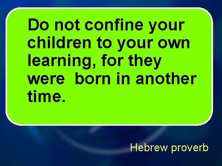 Do not confine your children to your own learning, for they were born in
