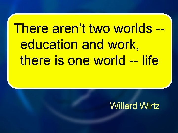 There aren’t two worlds -education and work, there is one world -- life Willard