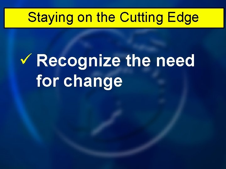 Staying on the Cutting Edge ü Recognize the need for change 