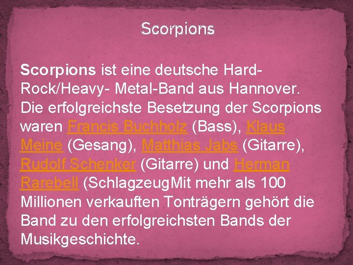 Scorpions ist eine deutsche Hard. Rock/Heavy- Metal-Band aus Hannover. Die erfolgreichste Besetzung der Scorpions