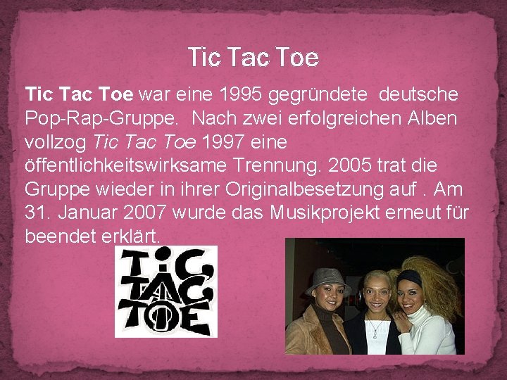 Tic Tac Toe war eine 1995 gegründete deutsche Pop-Rap-Gruppe. Nach zwei erfolgreichen Alben vollzog