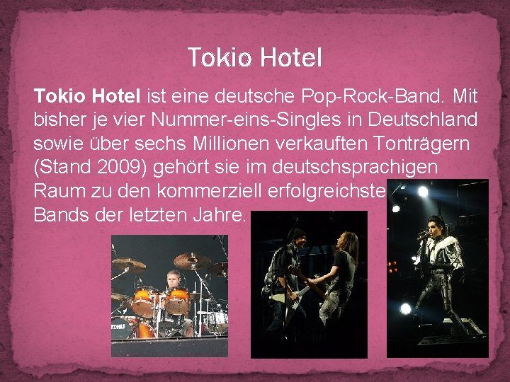 Tokio Hotel ist eine deutsche Pop-Rock-Band. Mit bisher je vier Nummer-eins-Singles in Deutschland sowie