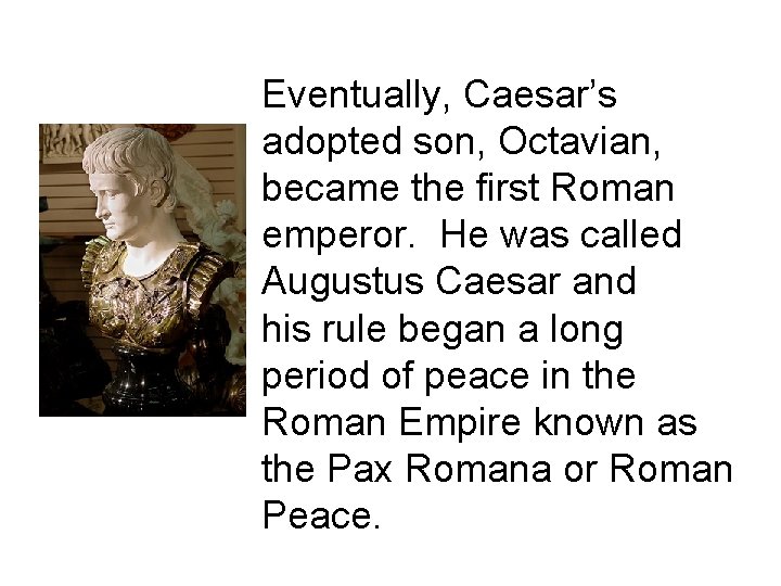 Eventually, Caesar’s adopted son, Octavian, became the first Roman emperor. He was called Augustus